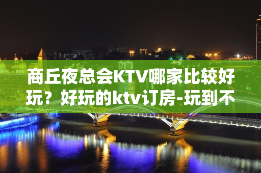 商丘夜总会KTV哪家比较好玩？好玩的ktv订房-玩到不想走？ - 商丘夏邑KTV大全 