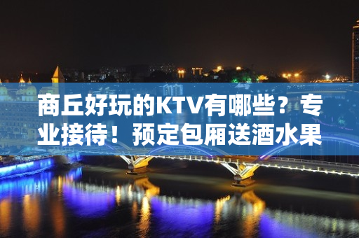 商丘好玩的KTV有哪些？专业接待！预定包厢送酒水果盘 - 商丘睢阳KTV大全 