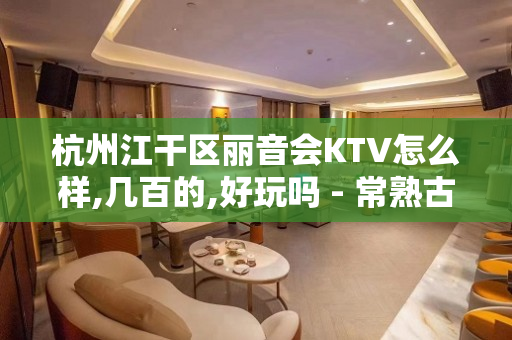 杭州江干区丽音会KTV怎么样,几百的,好玩吗 - 常熟古里KTV大全 