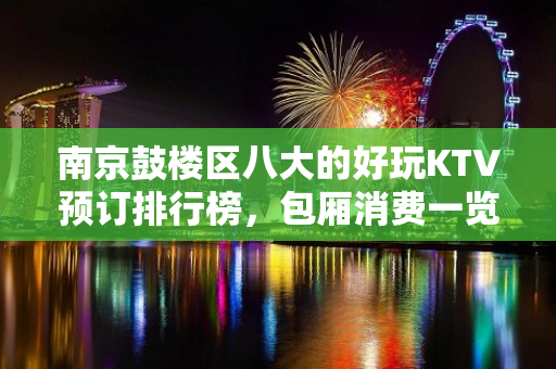 南京鼓楼区八大的好玩KTV预订排行榜，包厢消费一览 - 南京鼓楼KTV大全 - 南京