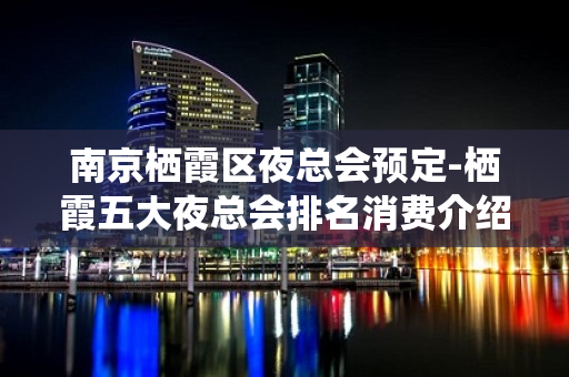 南京栖霞区夜总会预定-栖霞五大夜总会排名消费介绍！ - 南京栖霞KTV大全 