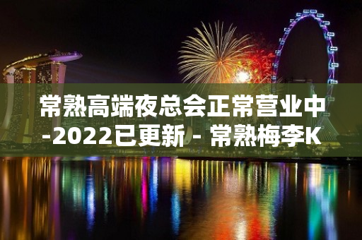 常熟高端夜总会正常营业中-2022已更新 - 常熟梅李KTV大全 