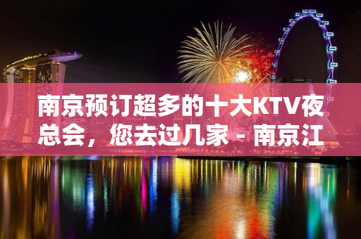 南京预订超多的十大KTV夜总会，您去过几家 - 南京江宁KTV大全 