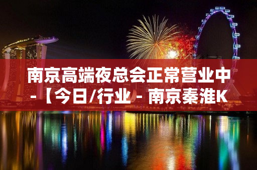 南京高端夜总会正常营业中-【今日/行业 - 南京秦淮KTV大全 