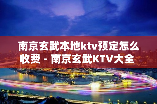 南京玄武本地ktv预定怎么收费 - 南京玄武KTV大全 