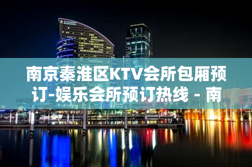 南京秦淮区KTV会所包厢预订-娱乐会所预订热线 - 南京秦淮KTV大全 