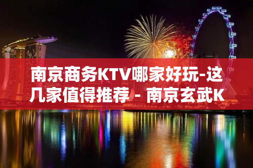 南京商务KTV哪家好玩-这几家值得推荐 - 南京玄武KTV大全 