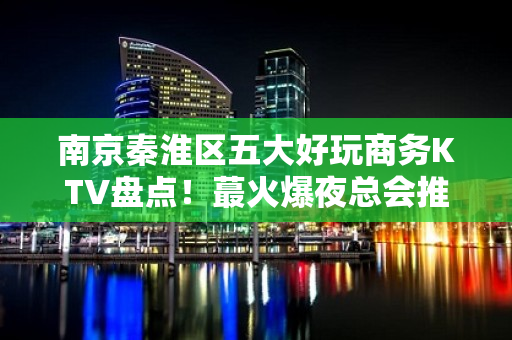 南京秦淮区五大好玩商务KTV盘点！蕞火爆夜总会推荐 - 南京秦淮KTV大全 