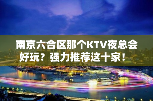 南京六合区那个KTV夜总会好玩？强力推荐这十家！ - 南京六合KTV大全 