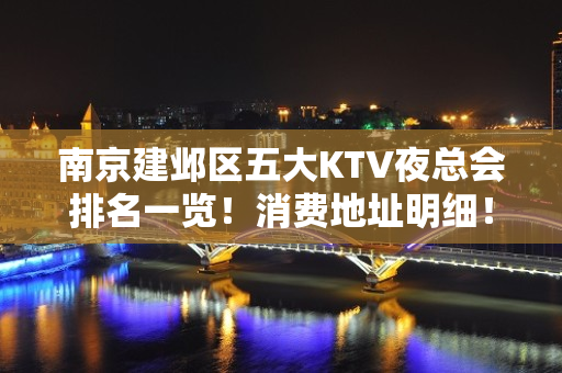 南京建邺区五大KTV夜总会排名一览！消费地址明细！ - 南京建邺KTV大全 