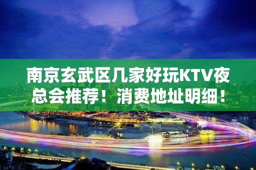 南京玄武区几家好玩KTV夜总会推荐！消费地址明细！ - 南京玄武KTV大全 