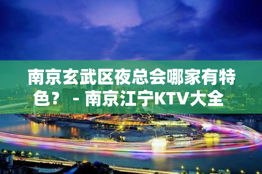 南京玄武区夜总会哪家有特色？ - 南京江宁KTV大全 