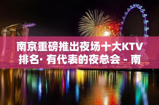 南京重磅推出夜场十大KTV排名· 有代表的夜总会 - 南京江宁KTV大全 