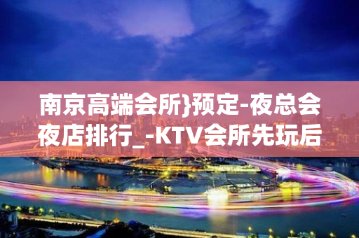 南京高端会所}预定-夜总会夜店排行_-KTV会所先玩后买单 - 南京江宁KTV大全 