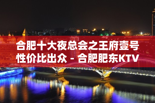 合肥十大夜总会之王府壹号性价比出众 - 合肥肥东KTV大全 