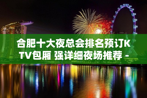 合肥十大夜总会排名预订KTV包厢 强详细夜场推荐 - 合肥蜀山KTV大全 