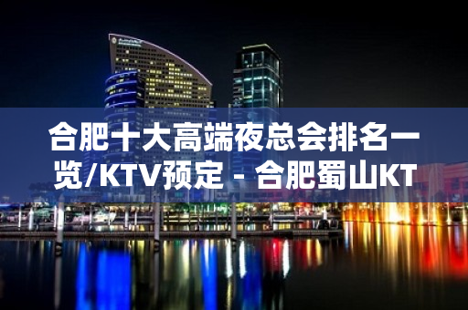 合肥十大高端夜总会排名一览/KTV预定 - 合肥蜀山KTV大全 