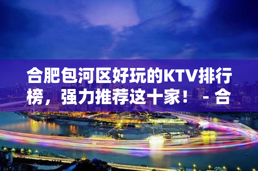 合肥包河区好玩的KTV排行榜，强力推荐这十家！ - 合肥包河KTV大全 