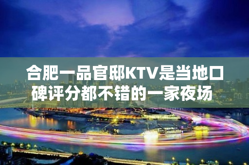 合肥一品官邸KTV是当地口碑评分都不错的一家夜场 - 合肥蜀山KTV大全 