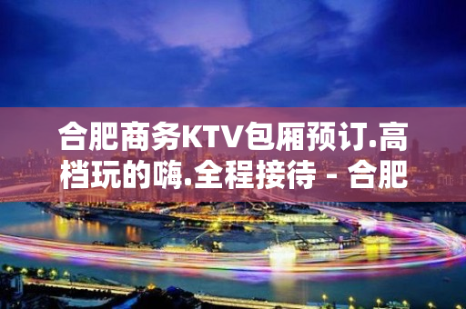 合肥商务KTV包厢预订.高档玩的嗨.全程接待 - 合肥蜀山KTV大全 