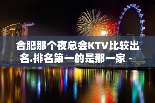 合肥那个夜总会KTV比较出名.排名第一的是那一家 - 合肥蜀山KTV大全 