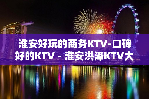 淮安好玩的商务KTV-口碑好的KTV - 淮安洪泽KTV大全 