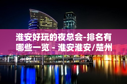 淮安好玩的夜总会-排名有哪些一览 - 淮安淮安/楚州KTV大全 