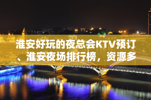 淮安好玩的夜总会KTV预订、淮安夜场排行榜，资源多 - 淮安清浦KTV大全 