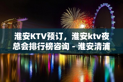 淮安KTV预订，淮安ktv夜总会排行榜咨询 - 淮安清浦KTV大全 