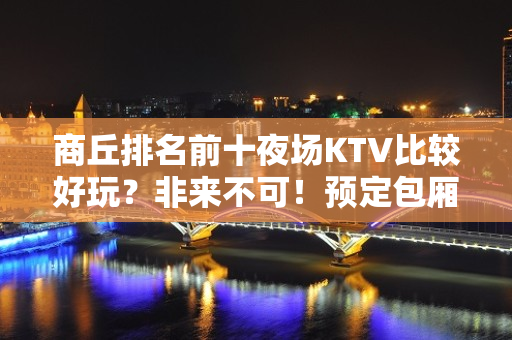 商丘排名前十夜场KTV比较好玩？非来不可！预定包厢送酒水果盘 - 商丘柘城KTV大全 