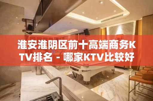 淮安淮阴区前十高端商务KTV排名－哪家KTV比较好 - 淮安淮阴KTV大全 