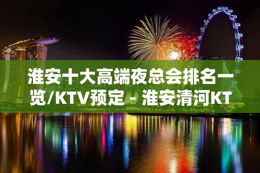 淮安十大高端夜总会排名一览/KTV预定 - 淮安清河KTV大全 