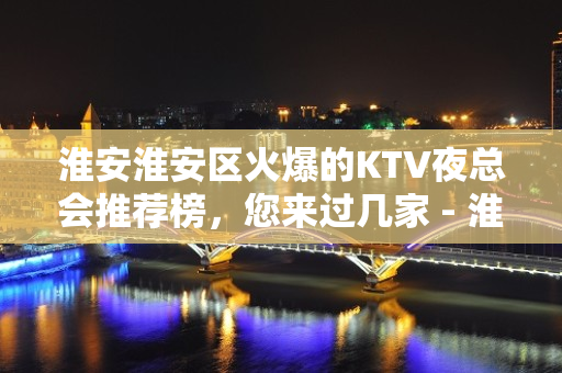 淮安淮安区火爆的KTV夜总会推荐榜，您来过几家 - 淮安淮安/楚州KTV大全 