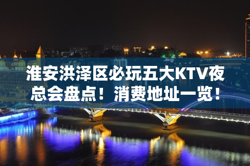 淮安洪泽区必玩五大KTV夜总会盘点！消费地址一览！ - 淮安洪泽KTV大全 