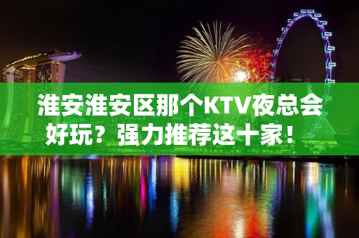 淮安淮安区那个KTV夜总会好玩？强力推荐这十家！ - 淮安淮安/楚州KTV大全 