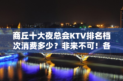 商丘十大夜总会KTV排名档次消费多少？非来不可！各大商务kt - 商丘睢县KTV大全 