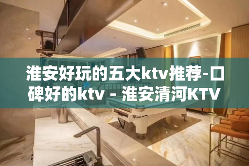 淮安好玩的五大ktv推荐-口碑好的ktv - 淮安清河KTV大全 