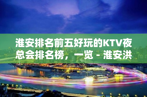 淮安排名前五好玩的KTV夜总会排名榜，一览 - 淮安洪泽KTV大全 