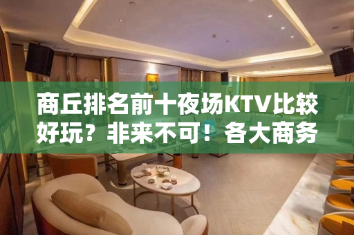 商丘排名前十夜场KTV比较好玩？非来不可！各大商务ktv俱乐 - 商丘柘城KTV大全 