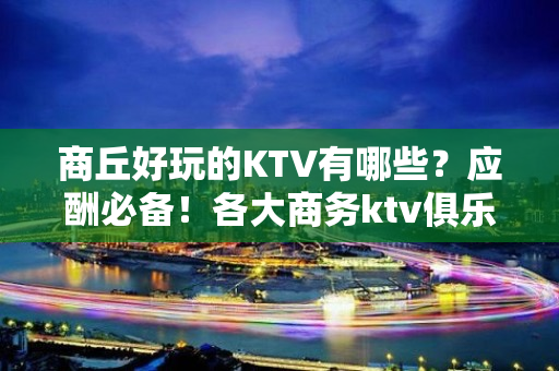 商丘好玩的KTV有哪些？应酬必备！各大商务ktv俱乐部包间预 - 商丘夏邑KTV大全 