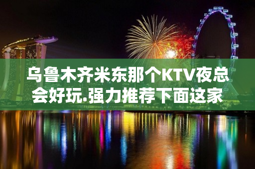 乌鲁木齐米东那个KTV夜总会好玩.强力推荐下面这家 - 乌鲁木齐新市KTV大全 