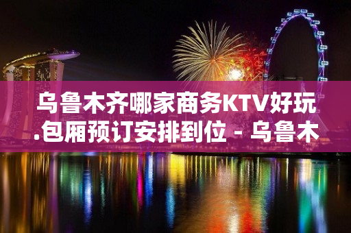 乌鲁木齐哪家商务KTV好玩.包厢预订安排到位 - 乌鲁木齐新市KTV大全 