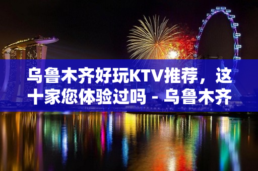 乌鲁木齐好玩KTV推荐，这十家您体验过吗 - 乌鲁木齐天山KTV大全 