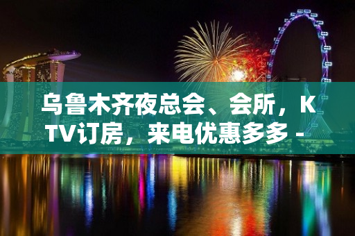 乌鲁木齐夜总会、会所，KTV订房，来电优惠多多 - 乌鲁木齐沙依巴克KTV大全 