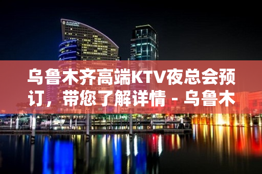 乌鲁木齐高端KTV夜总会预订，带您了解详情 - 乌鲁木齐新市KTV大全 