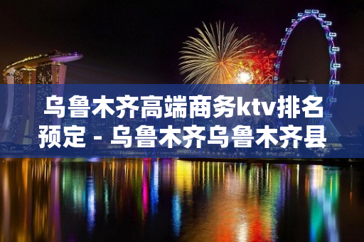 乌鲁木齐高端商务ktv排名预定 - 乌鲁木齐乌鲁木齐县KTV大全 