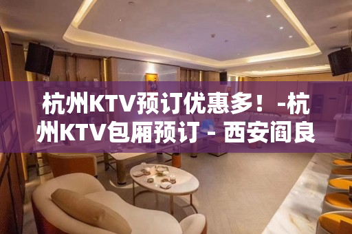 杭州KTV预订优惠多！-杭州KTV包厢预订 - 西安阎良武屯KTV大全 