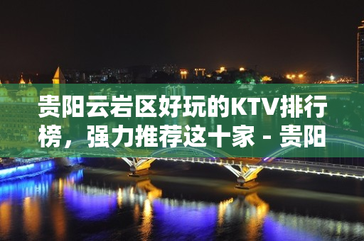 贵阳云岩区好玩的KTV排行榜，强力推荐这十家 - 贵阳云岩KTV大全 