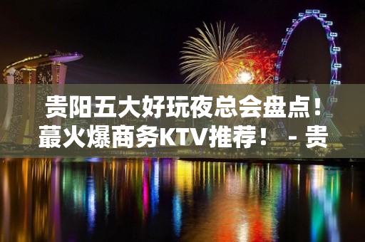 贵阳五大好玩夜总会盘点！蕞火爆商务KTV推荐！ - 贵阳南明KTV大全 