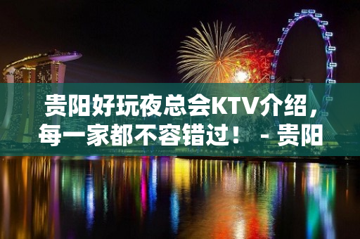 贵阳好玩夜总会KTV介绍，每一家都不容错过！ - 贵阳乌当KTV大全 